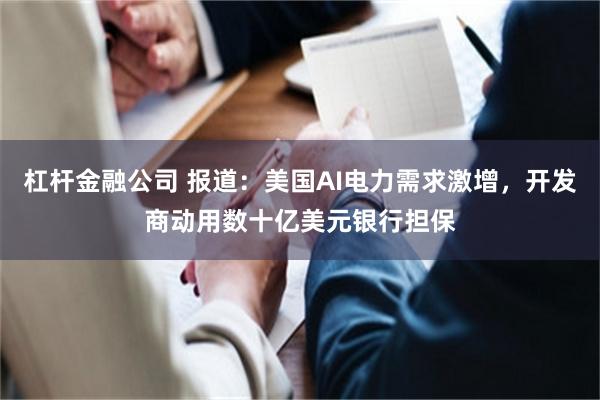 杠杆金融公司 报道:美国AI电力需求激增,开发商动用数十亿美元银行担保