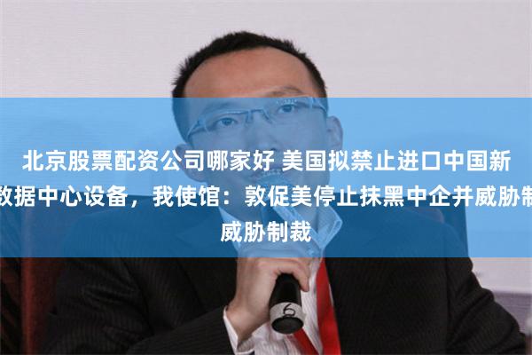 北京股票配资公司哪家好 美国拟禁止进口中国新型数据中心设备，我使馆：敦促美停止抹黑中企并威胁制裁