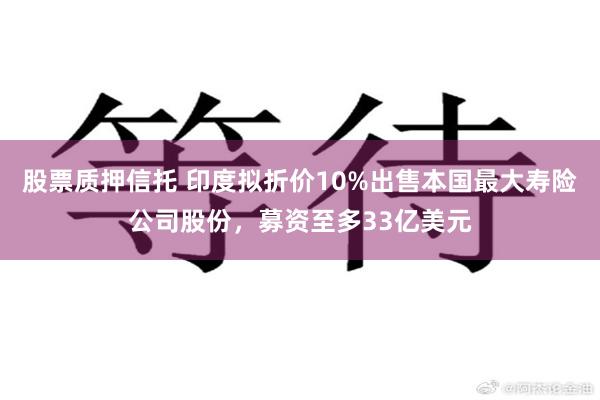 股票质押信托 印度拟折价10%出售本国最大寿险公司股份，募资至多33亿美元