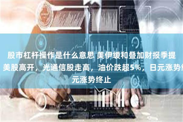股市杠杆操作是什么意思 美伊缓和叠加财报季提振，美股高开，光通信股走高，油价跌超5%，日元涨势终止