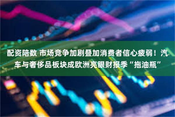 配资陪数 市场竞争加剧叠加消费者信心疲弱!汽车与奢侈品板块成欧洲亮眼财报季“拖油瓶”