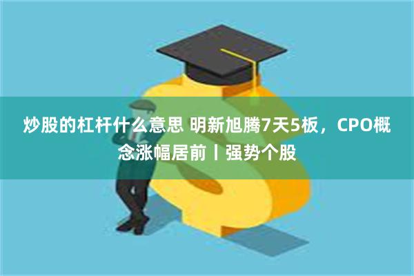 炒股的杠杆什么意思 明新旭腾7天5板，CPO概念涨幅居前丨强势个股