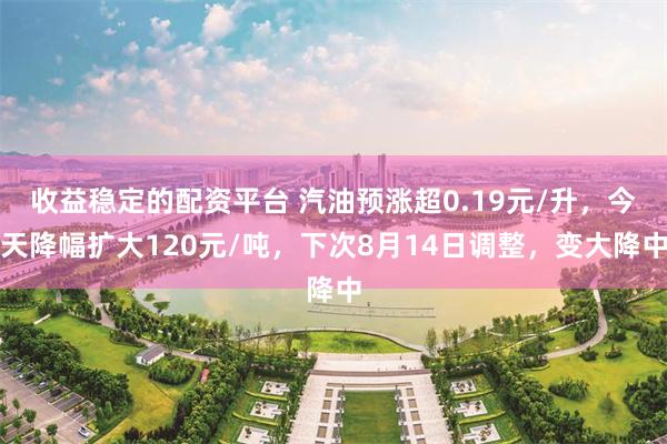 收益稳定的配资平台 汽油预涨超0.19元/升，今天降幅扩大120元/吨，下次8月14日调整，变大降中