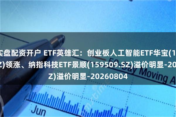 实盘配资开户 ETF英雄汇:创业板人工智能ETF华宝(159363.SZ)领涨、纳指科技ETF景顺(159509.SZ)溢价明显-20260804