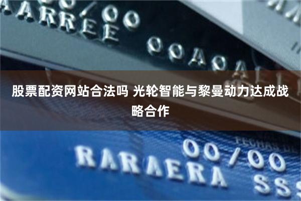 股票配资网站合法吗 光轮智能与黎曼动力达成战略合作