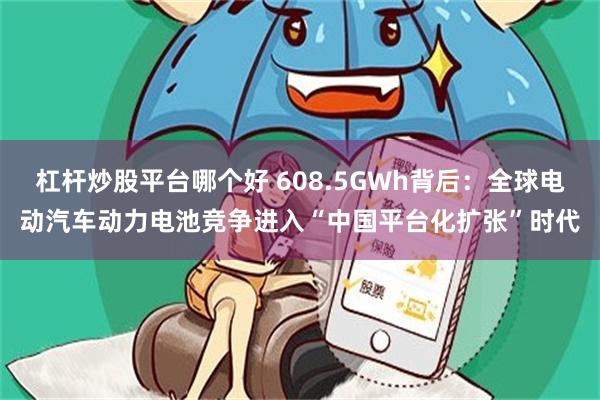 杠杆炒股平台哪个好 608.5GWh背后：全球电动汽车动力电池竞争进入“中国平台化扩张”时代