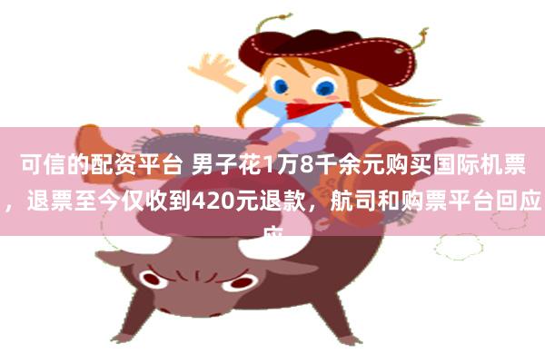 可信的配资平台 男子花1万8千余元购买国际机票,退票至今仅收到420元退款,航司和购票平台回应