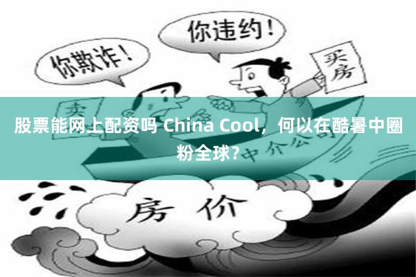 股票能网上配资吗 China Cool，何以在酷暑中圈粉全球？