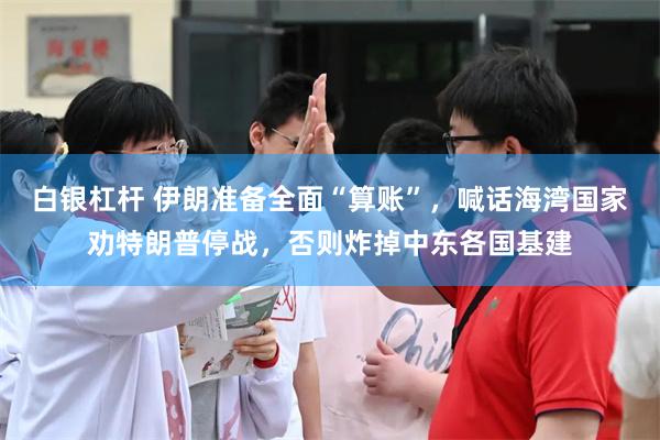白银杠杆 伊朗准备全面“算账”，喊话海湾国家劝特朗普停战，否则炸掉中东各国基建