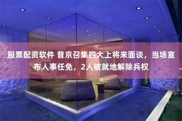 股票配资软件 普京召集四大上将来面谈，当场宣布人事任免，2人被就地解除兵权