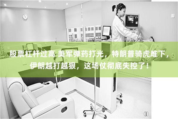 股票杠杆过高 美军弹药打光，特朗普骑虎难下，伊朗越打越狠，这场仗彻底失控了！