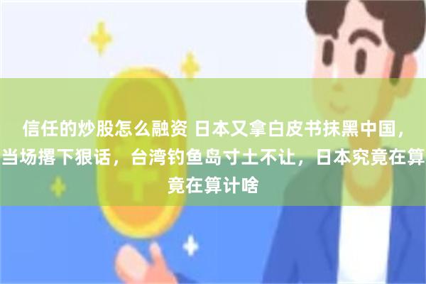 信任的炒股怎么融资 日本又拿白皮书抹黑中国，林剑当场撂下狠话，台湾钓鱼岛寸土不让，日本究竟在算计啥