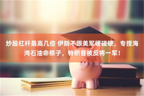 炒股杠杆最高几倍 伊朗不跟美军硬碰硬，专捏海湾石油命根子，特朗普被反将一军！