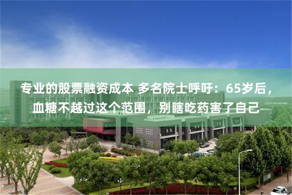 专业的股票融资成本 多名院士呼吁：65岁后，血糖不越过这个范围，别瞎吃药害了自己