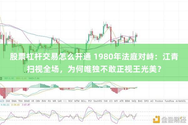 股票杠杆交易怎么开通 1980年法庭对峙：江青扫视全场，为何唯独不敢正视王光美？