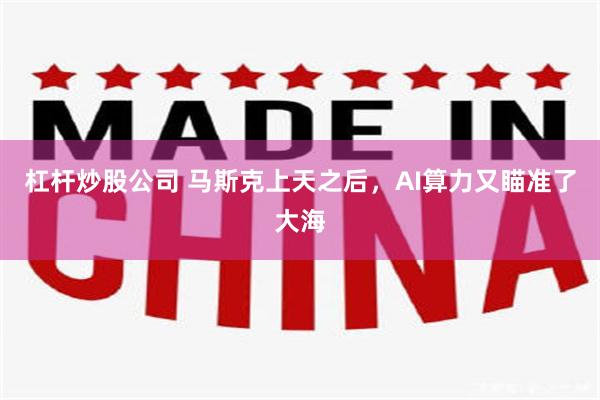 杠杆炒股公司 马斯克上天之后，AI算力又瞄准了大海