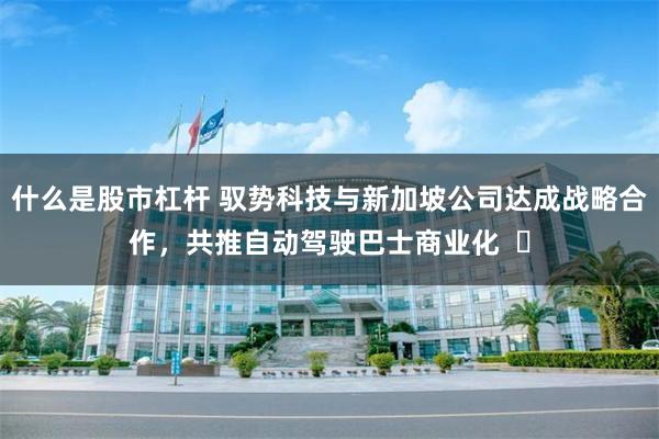 什么是股市杠杆 驭势科技与新加坡公司达成战略合作，共推自动驾驶巴士商业化  ​