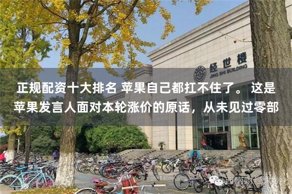 正规配资十大排名 苹果自己都扛不住了。 这是苹果发言人面对本轮涨价的原话，从未见过零部