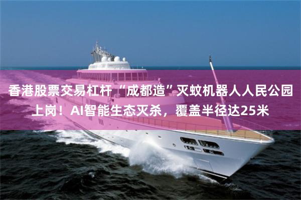 香港股票交易杠杆 “成都造”灭蚊机器人人民公园上岗！AI智能生态灭杀，覆盖半径达25米