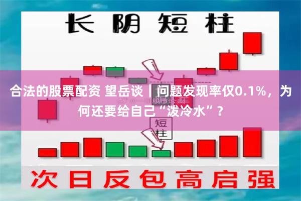 合法的股票配资 望岳谈｜问题发现率仅0.1%，为何还要给自己“泼冷水”？