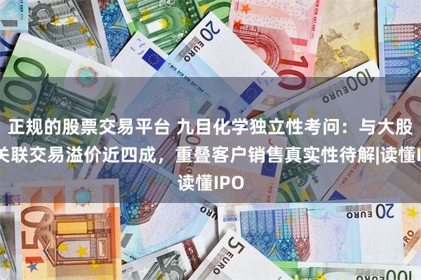 正规的股票交易平台 九目化学独立性考问：与大股东关联交易溢价近四成，重叠客户销售真实性待解|读懂IPO