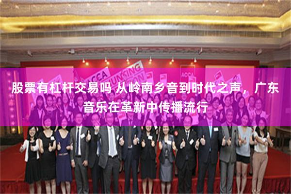 股票有杠杆交易吗 从岭南乡音到时代之声，广东音乐在革新中传播流行