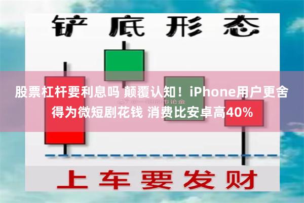 股票杠杆要利息吗 颠覆认知！iPhone用户更舍得为微短剧花钱 消费比安卓高40%