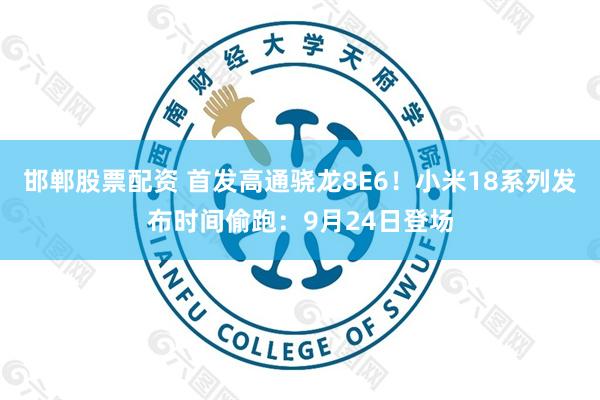 邯郸股票配资 首发高通骁龙8E6！小米18系列发布时间偷跑：9月24日登场