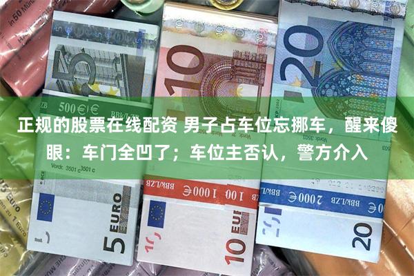 正规的股票在线配资 男子占车位忘挪车，醒来傻眼：车门全凹了；车位主否认，警方介入