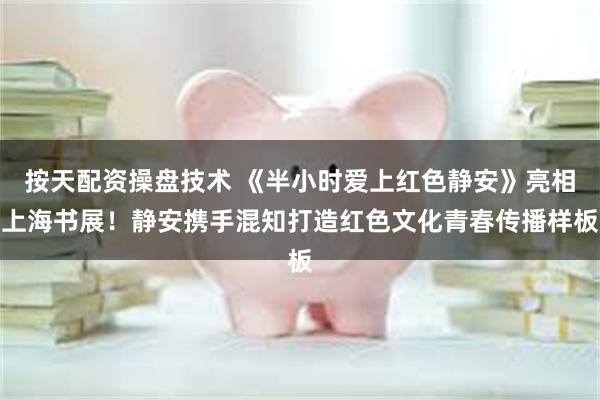 按天配资操盘技术 《半小时爱上红色静安》亮相上海书展！静安携手混知打造红色文化青春传播样板