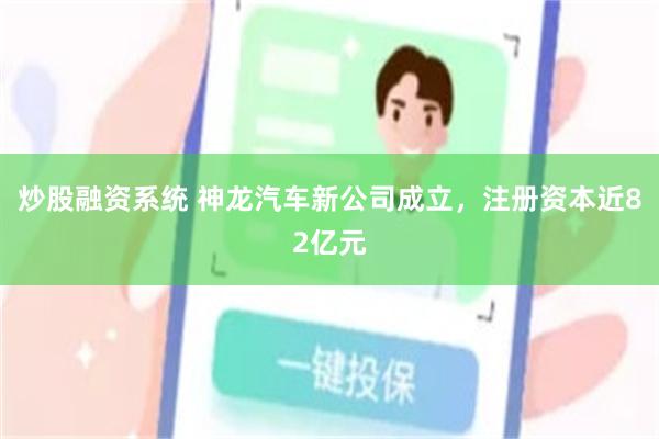 炒股融资系统 神龙汽车新公司成立，注册资本近82亿元
