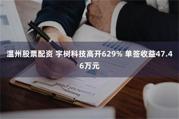 温州股票配资 宇树科技高开629% 单签收益47.46万元
