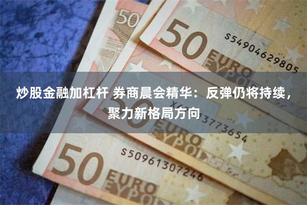 炒股金融加杠杆 券商晨会精华：反弹仍将持续，聚力新格局方向