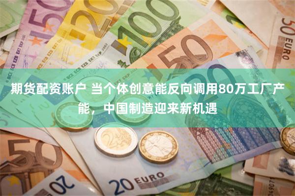 期货配资账户 当个体创意能反向调用80万工厂产能，中国制造迎来新机遇