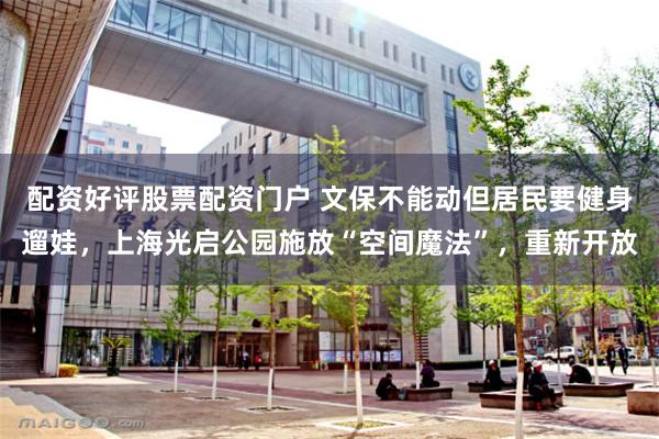 配资好评股票配资门户 文保不能动但居民要健身遛娃，上海光启公园施放“空间魔法”，重新开放