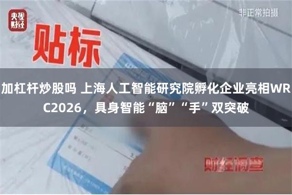 加杠杆炒股吗 上海人工智能研究院孵化企业亮相WRC2026，具身智能“脑”“手”双突破