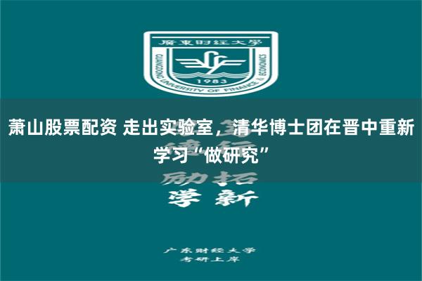 萧山股票配资 走出实验室，清华博士团在晋中重新学习“做研究”