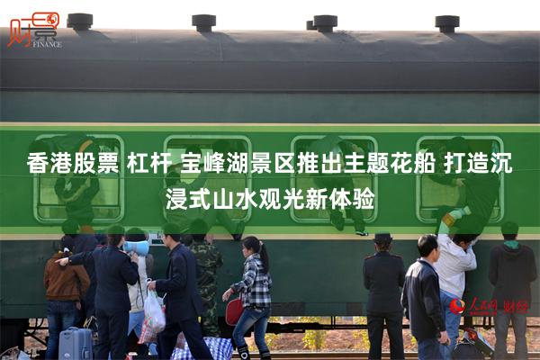 香港股票 杠杆 宝峰湖景区推出主题花船 打造沉浸式山水观光新体验