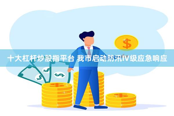 十大杠杆炒股指平台 我市启动防汛Ⅳ级应急响应
