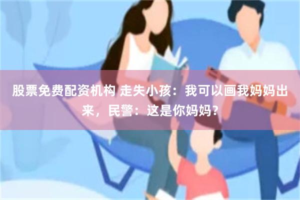 股票免费配资机构 走失小孩：我可以画我妈妈出来，民警：这是你妈妈？