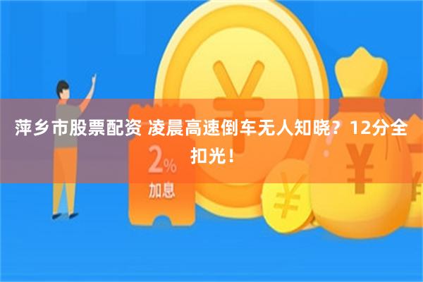 萍乡市股票配资 凌晨高速倒车无人知晓？12分全扣光！