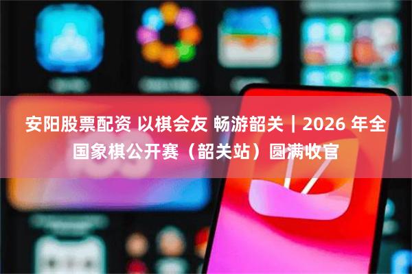 安阳股票配资 以棋会友 畅游韶关｜2026 年全国象棋公开赛（韶关站）圆满收官