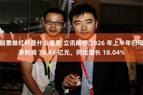 股票做杠杆是什么意思 立讯精密 2026 年上半年归母净利润 78.43 亿元，同比增长 18.04%