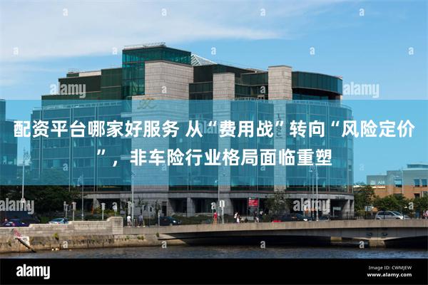 配资平台哪家好服务 从“费用战”转向“风险定价”，非车险行业格局面临重塑
