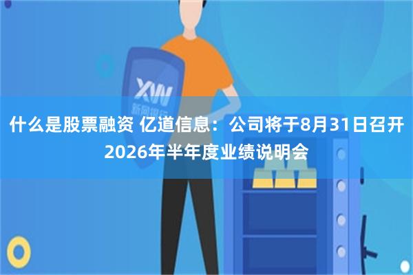 什么是股票融资 亿道信息：公司将于8月31日召开2026年半年度业绩说明会