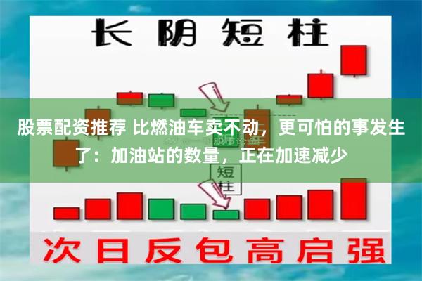 股票配资推荐 比燃油车卖不动，更可怕的事发生了：加油站的数量，正在加速减少