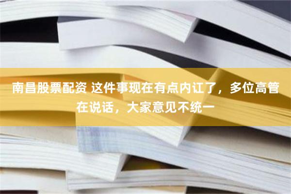 南昌股票配资 这件事现在有点内讧了,多位高管在说话,大家意见不统一