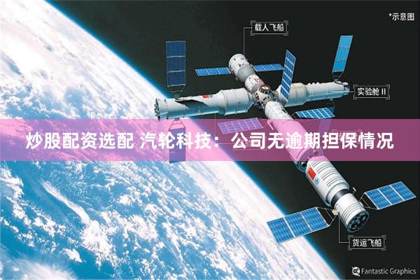 炒股配资选配 汽轮科技：公司无逾期担保情况