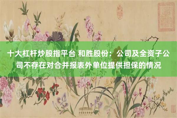 十大杠杆炒股指平台 和胜股份:公司及全资子公司不存在对合并报表外单位提供担保的情况