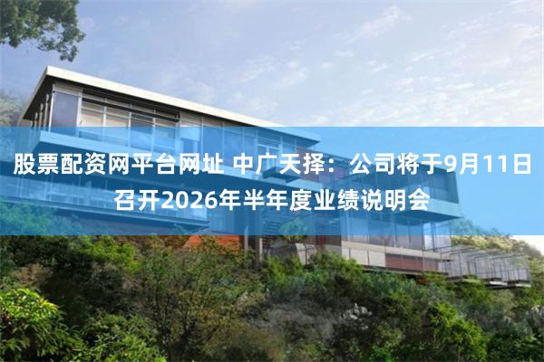 股票配资网平台网址 中广天择：公司将于9月11日召开2026年半年度业绩说明会